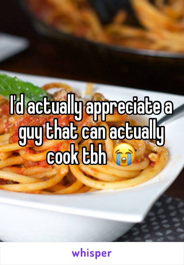 I'd actually appreciate a guy that can actually cook tbh 😭