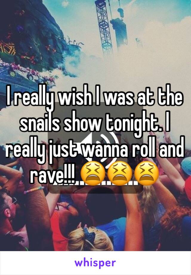 I really wish I was at the snails show tonight. I really just wanna roll and rave!!! 😫😫😫