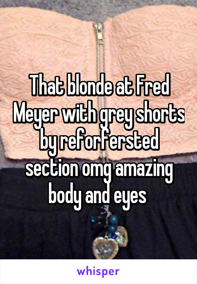 That blonde at Fred Meyer with grey shorts by reforfersted section omg amazing body and eyes 
