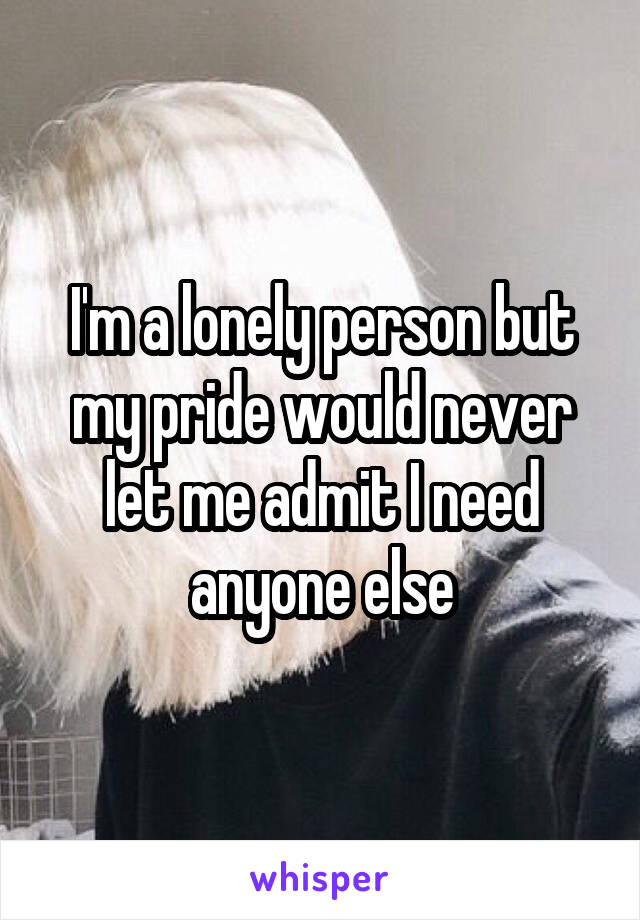I'm a lonely person but my pride would never let me admit I need anyone else