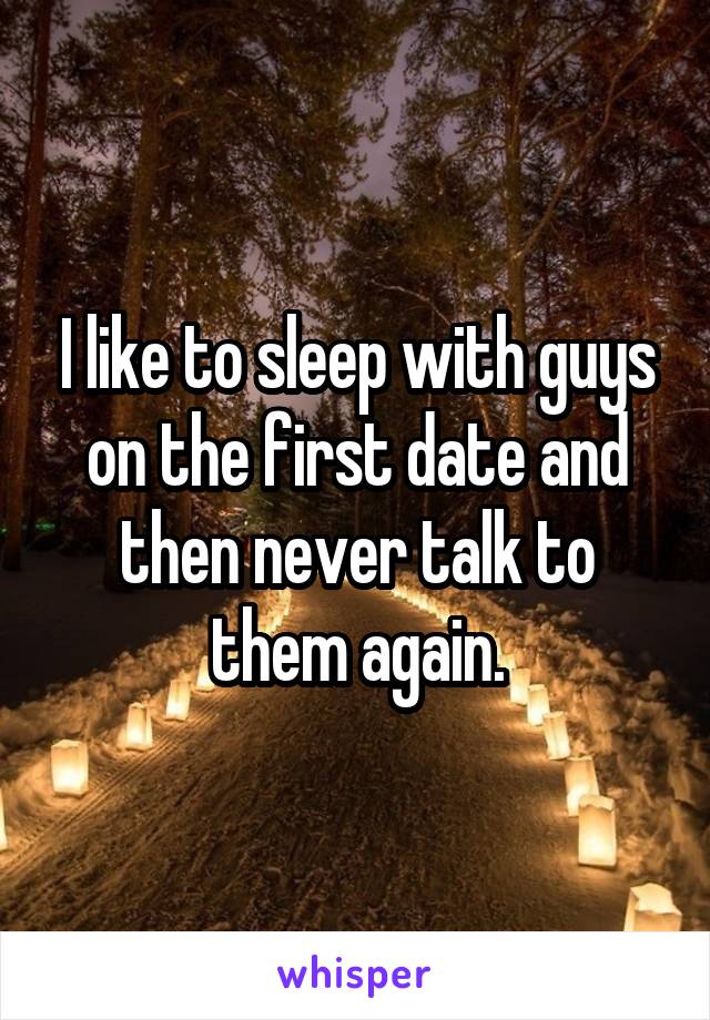 I like to sleep with guys on the first date and then never talk to them again.