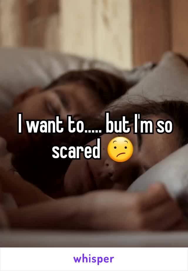  I want to..... but I'm so scared 😕
