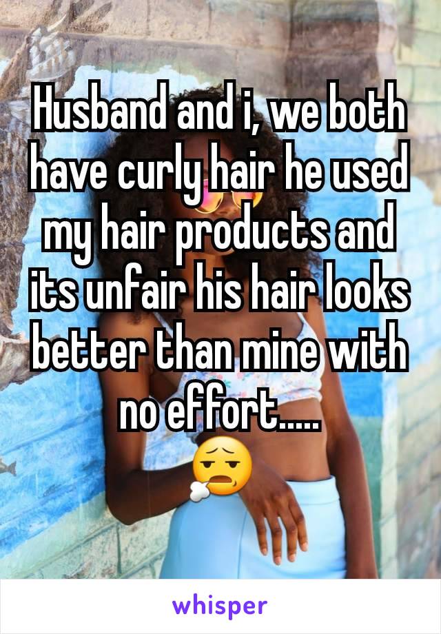 Husband and i, we both have curly hair he used my hair products and its unfair his hair looks better than mine with no effort.....
😧

