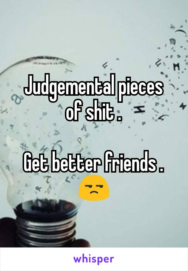Judgemental pieces
of shit .

Get better friends .
😒
