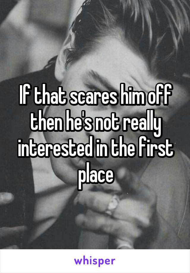 If that scares him off then he's not really interested in the first place
