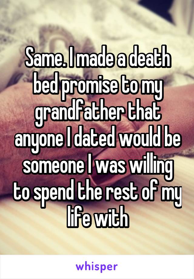 Same. I made a death bed promise to my grandfather that anyone I dated would be someone I was willing to spend the rest of my life with