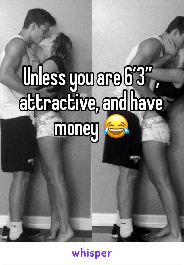Unless you are 6’3” , attractive, and have money 😂