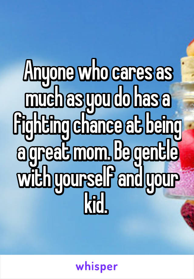 Anyone who cares as much as you do has a fighting chance at being a great mom. Be gentle with yourself and your kid. 
