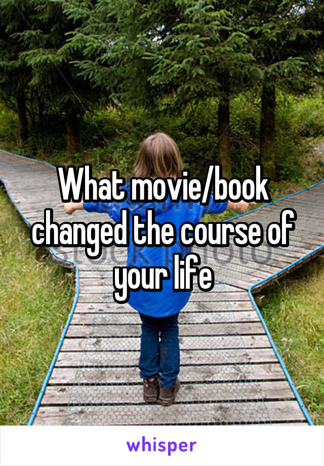 What movie/book changed the course of your life