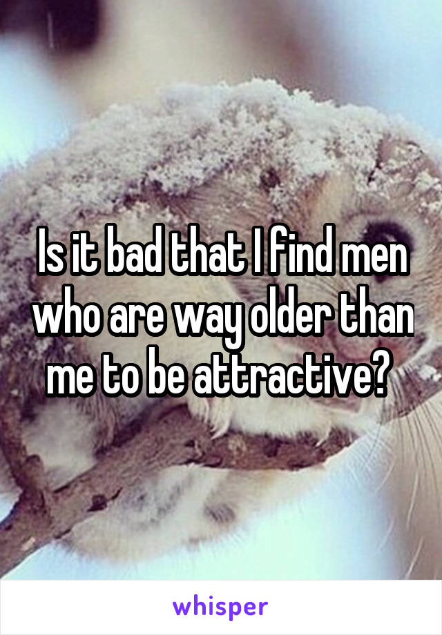 Is it bad that I find men who are way older than me to be attractive? 