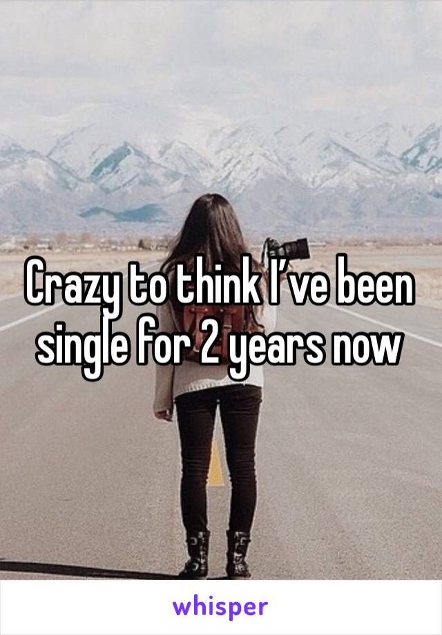 Crazy to think I’ve been single for 2 years now