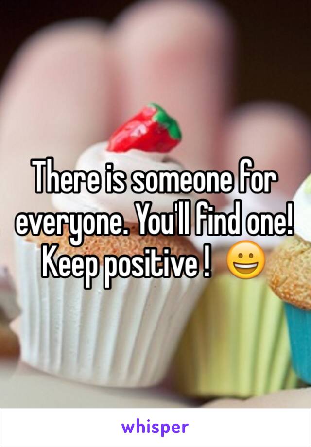 There is someone for everyone. You'll find one! Keep positive !  😀