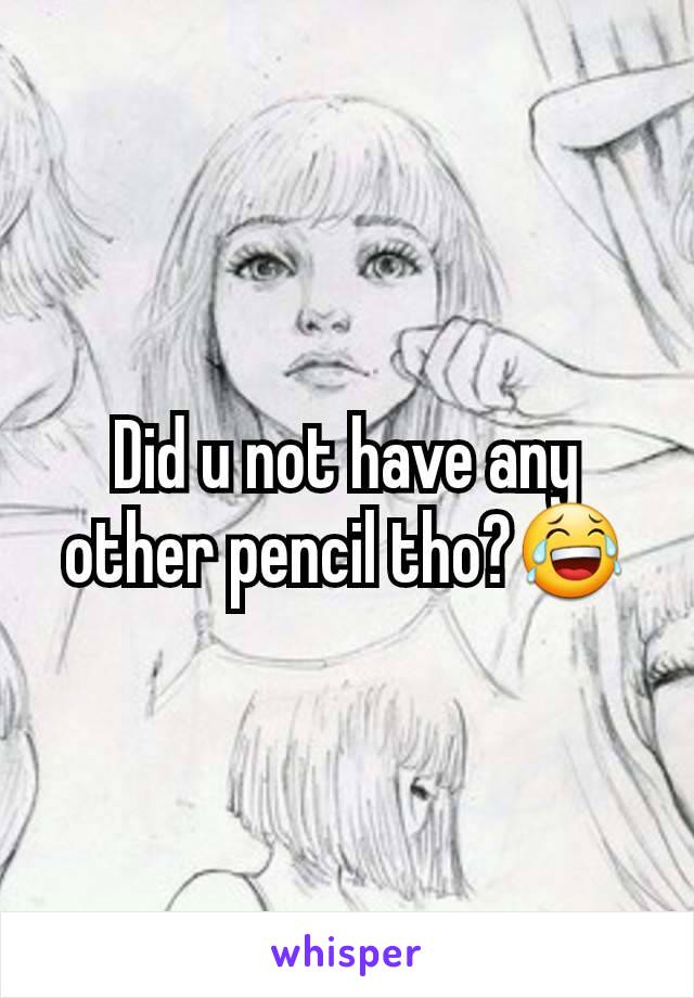Did u not have any other pencil tho?😂