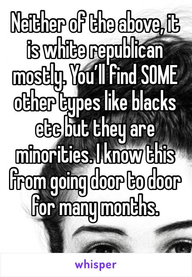 Neither of the above, it is white republican mostly. You’ll find SOME other types like blacks etc but they are minorities. I know this from going door to door for many months. 