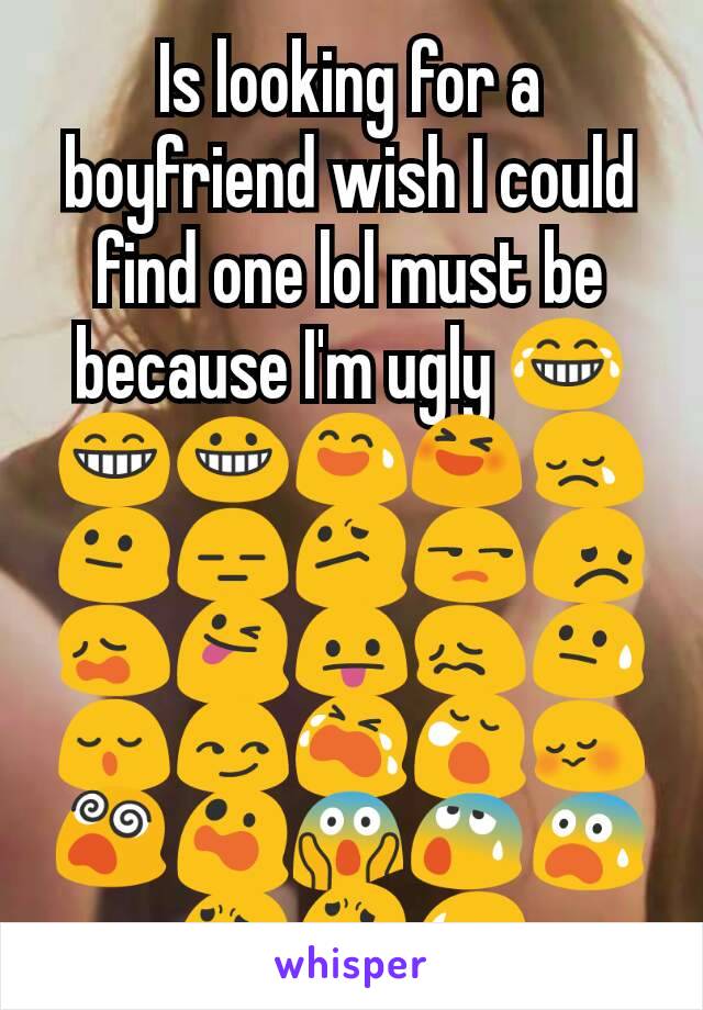 Is looking for a boyfriend wish I could find one lol must be because I'm ugly 😂😁😀😅😆😢😐😑😕😒😞😩😜😛😖😓😌😏😭😪😳😵😲😱😰😨😧😦😥