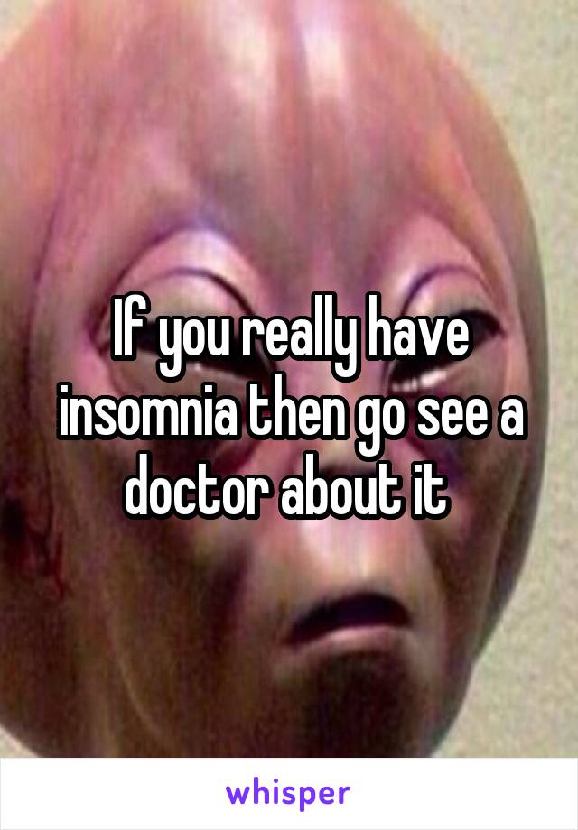 If you really have insomnia then go see a doctor about it 