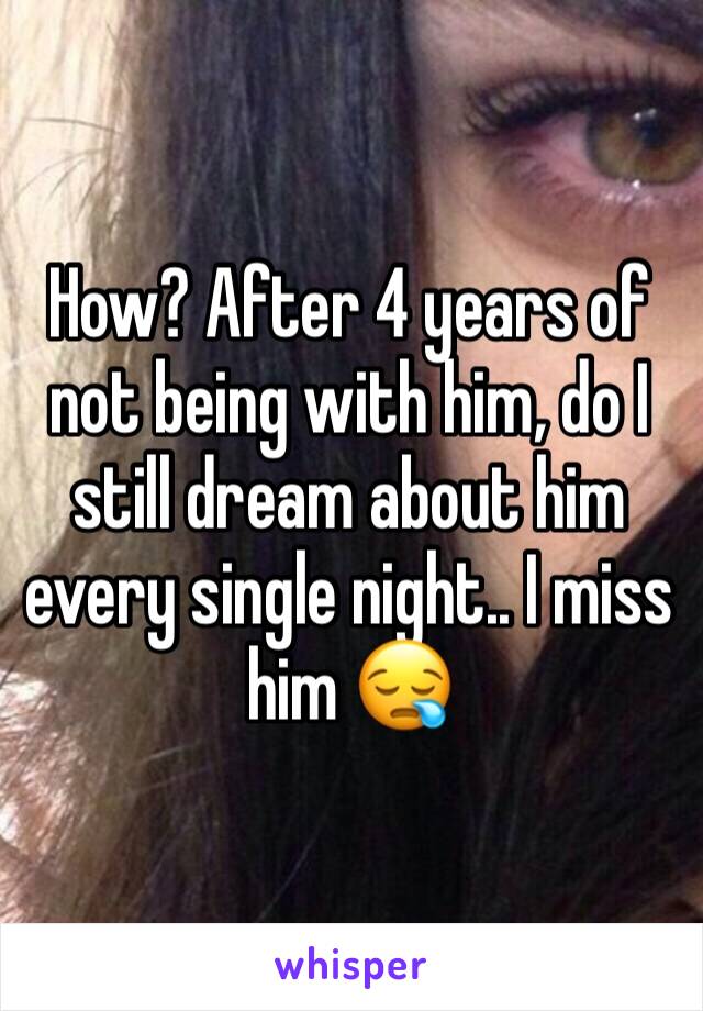 How? After 4 years of not being with him, do I still dream about him every single night.. I miss him 😪 