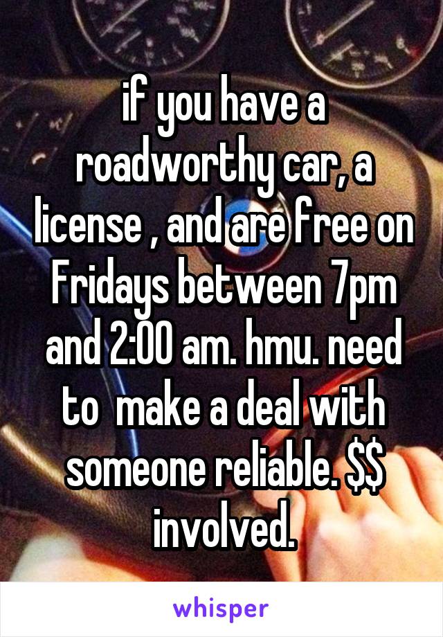 if you have a roadworthy car, a license , and are free on Fridays between 7pm and 2:00 am. hmu. need to  make a deal with someone reliable. $$ involved.