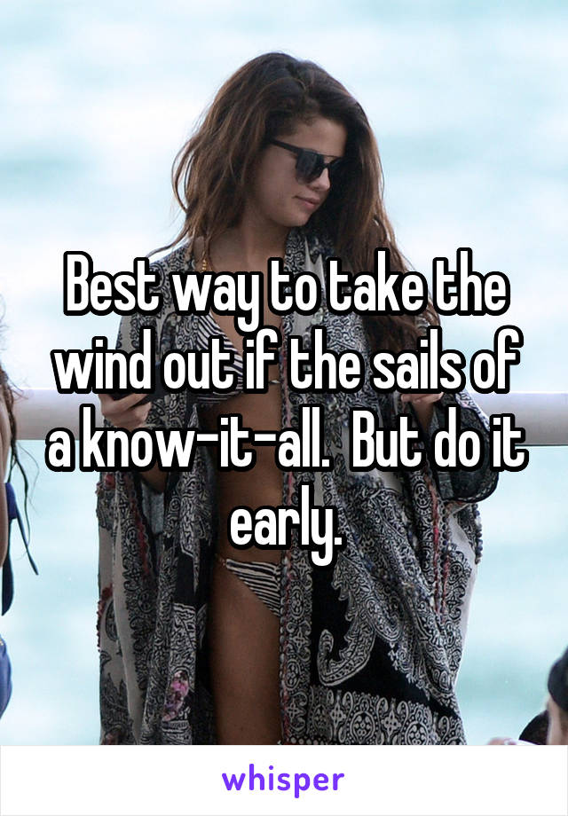 Best way to take the wind out if the sails of a know-it-all.  But do it early.