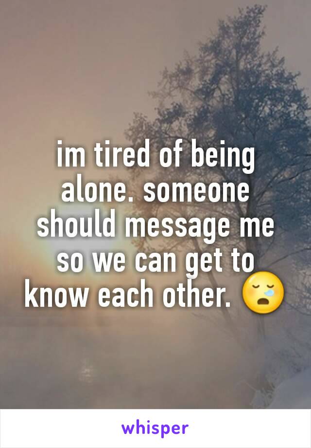 im tired of being alone. someone should message me so we can get to know each other. 😪