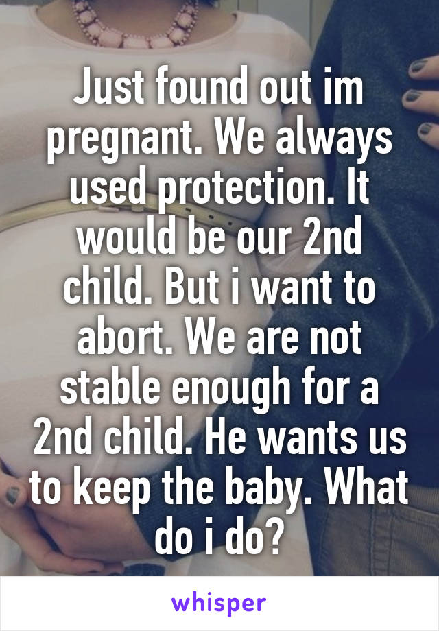 Just found out im pregnant. We always used protection. It would be our 2nd child. But i want to abort. We are not stable enough for a 2nd child. He wants us to keep the baby. What do i do?