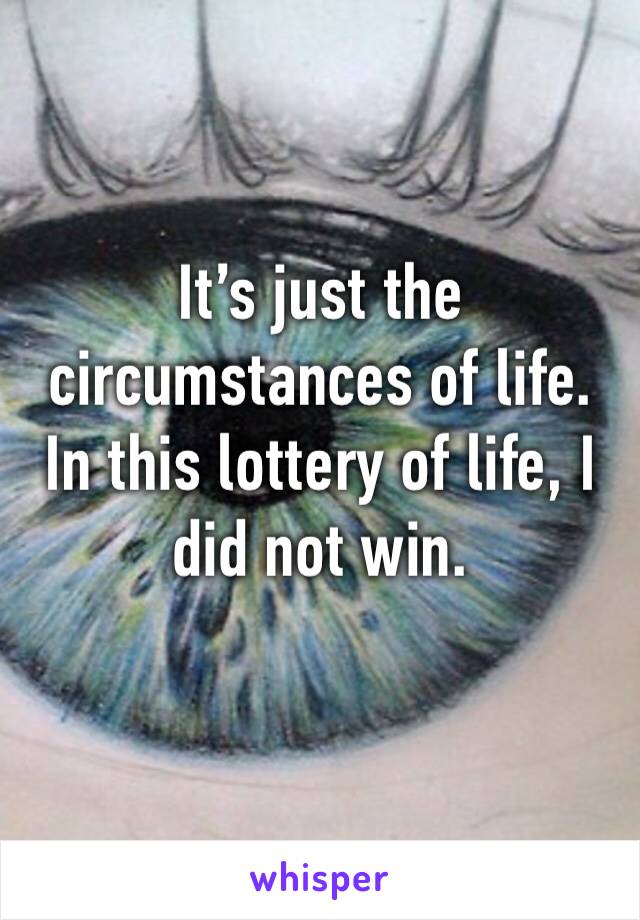 It’s just the circumstances of life. In this lottery of life, I did not win. 