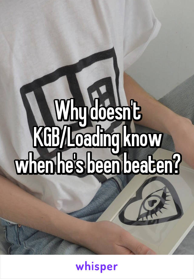 Why doesn't KGB/Loading know when he's been beaten?