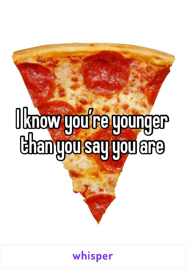 I know you’re younger than you say you are 