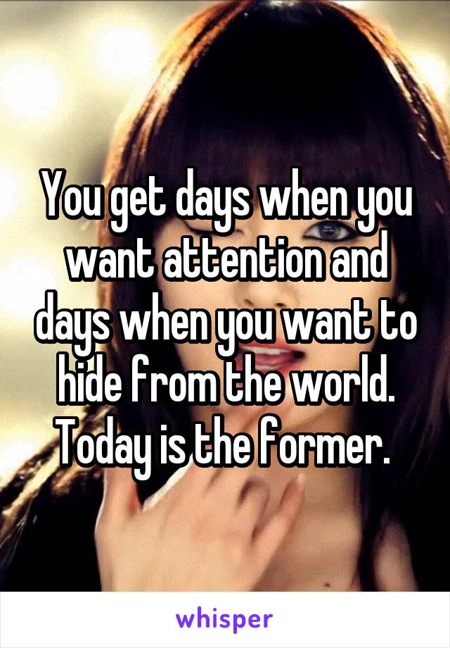 You get days when you want attention and days when you want to hide from the world. Today is the former. 