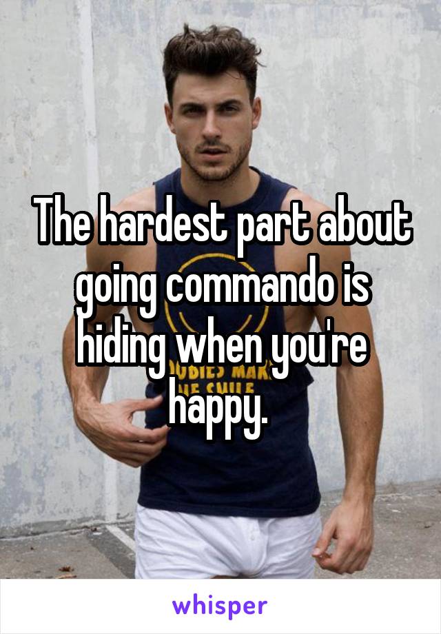 The hardest part about going commando is hiding when you're happy. 