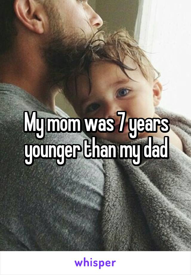 My mom was 7 years younger than my dad