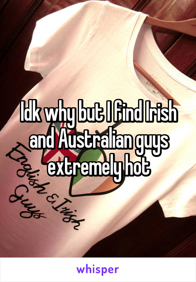 Idk why but I find Irish and Australian guys extremely hot