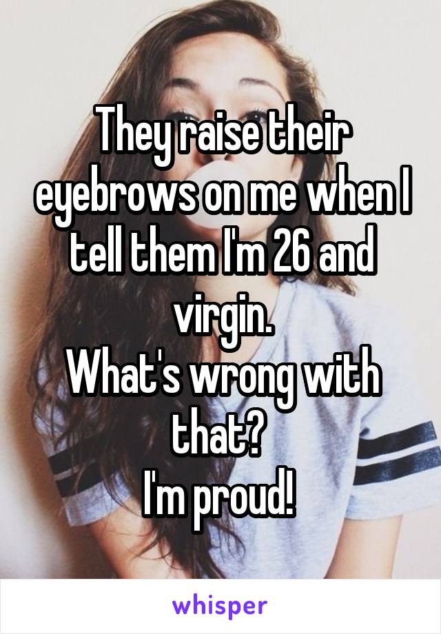 They raise their eyebrows on me when I tell them I'm 26 and virgin.
What's wrong with that? 
I'm proud! 