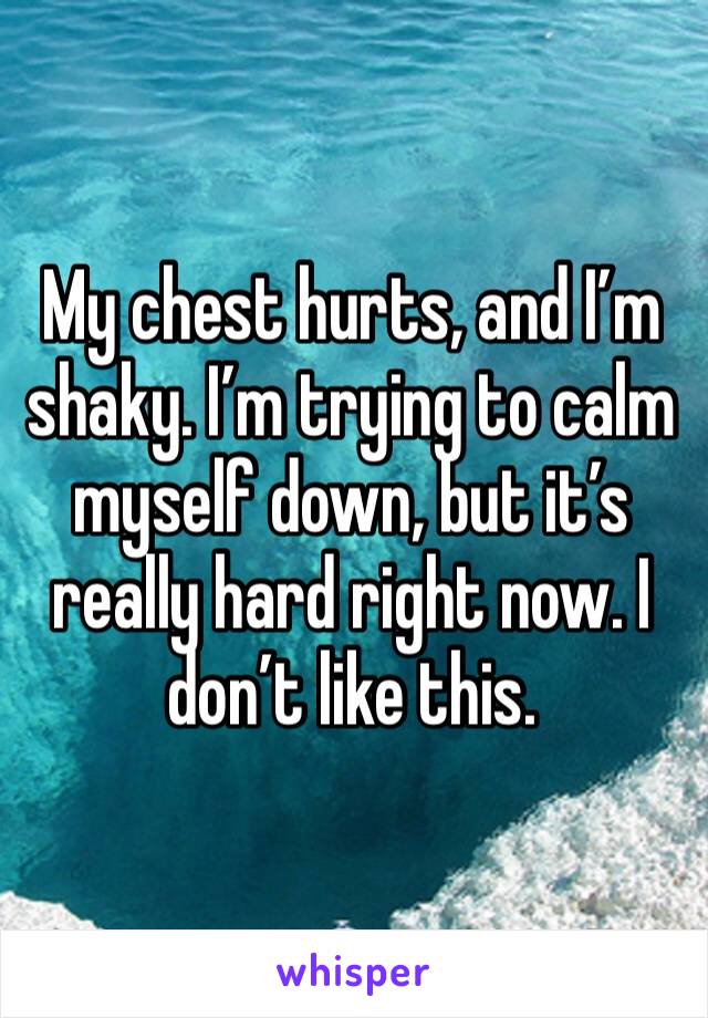 My chest hurts, and I’m shaky. I’m trying to calm myself down, but it’s really hard right now. I don’t like this. 