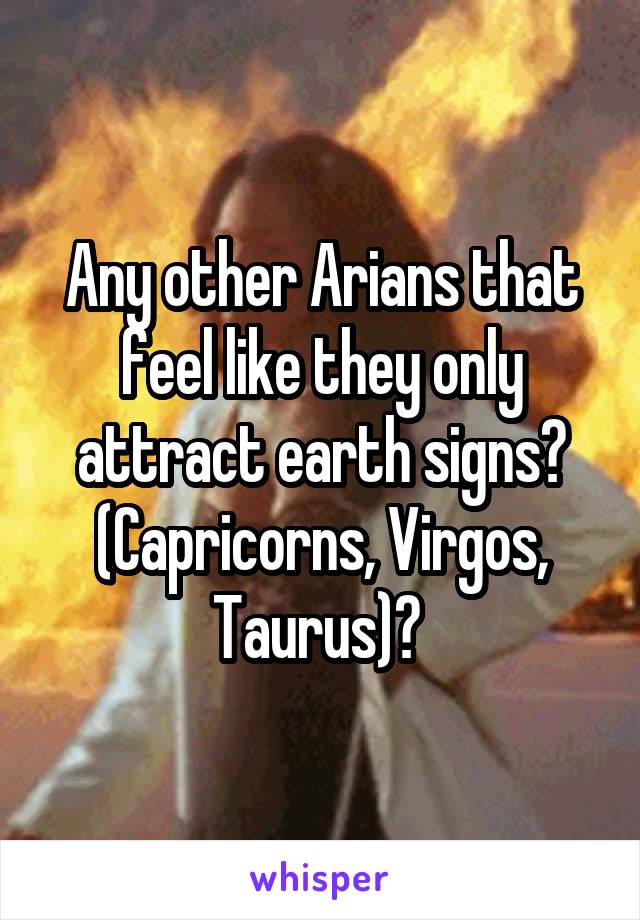 Any other Arians that feel like they only attract earth signs? (Capricorns, Virgos, Taurus)? 