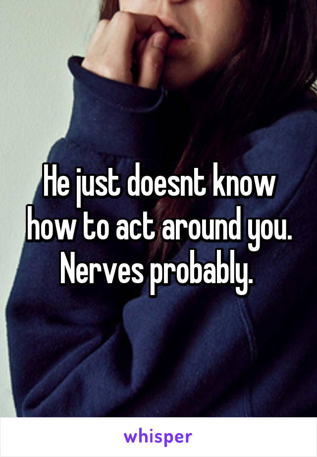 He just doesnt know how to act around you. Nerves probably. 