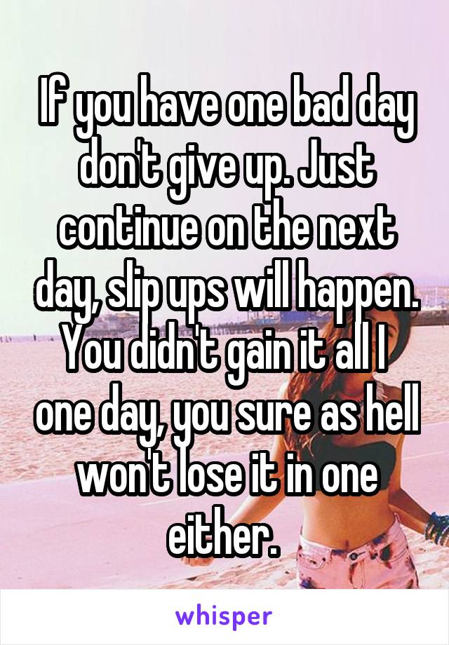 If you have one bad day don't give up. Just continue on the next day, slip ups will happen. You didn't gain it all I  one day, you sure as hell won't lose it in one either. 