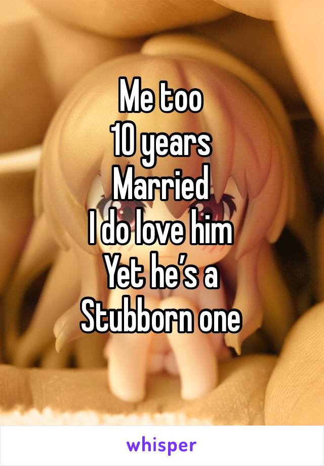 Me too
10 years 
Married 
I do love him
Yet he’s a
Stubborn one
