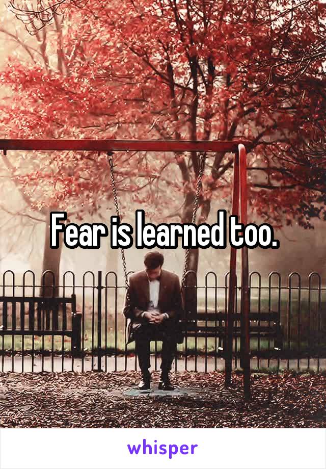 Fear is learned too.