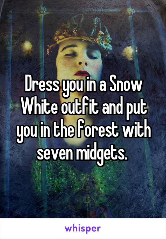 Dress you in a Snow White outfit and put you in the forest with seven midgets. 