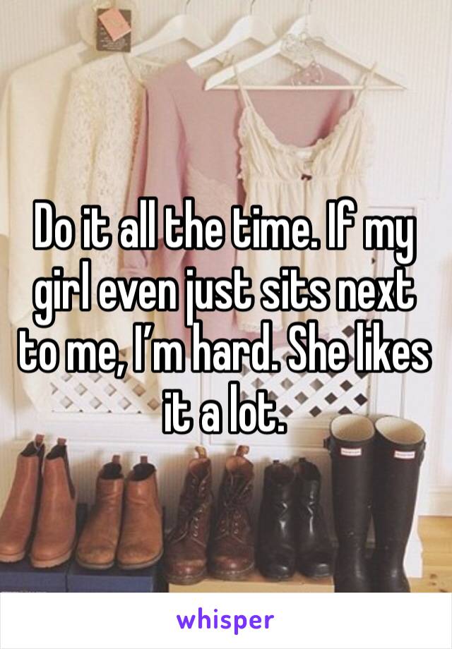 Do it all the time. If my girl even just sits next to me, I’m hard. She likes it a lot. 