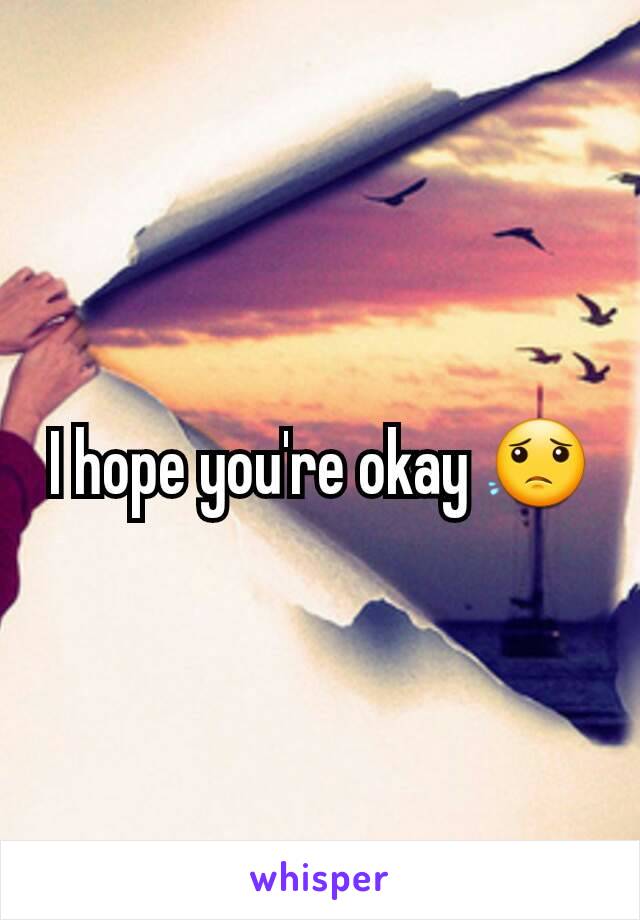 I hope you're okay 😟