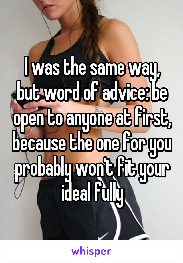 I was the same way, but word of advice: be open to anyone at first, because the one for you probably won't fit your ideal fully