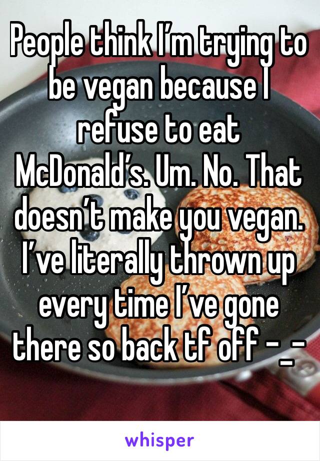 People think I’m trying to be vegan because I refuse to eat McDonald’s. Um. No. That doesn’t make you vegan. 
I’ve literally thrown up every time I’ve gone there so back tf off -_- 
