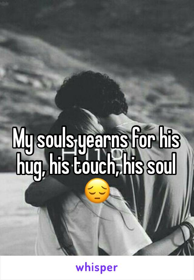 My souls yearns for his hug, his touch, his soul 😔