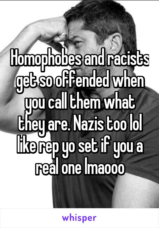 Homophobes and racists get so offended when you call them what they are. Nazis too lol like rep yo set if you a real one lmaooo