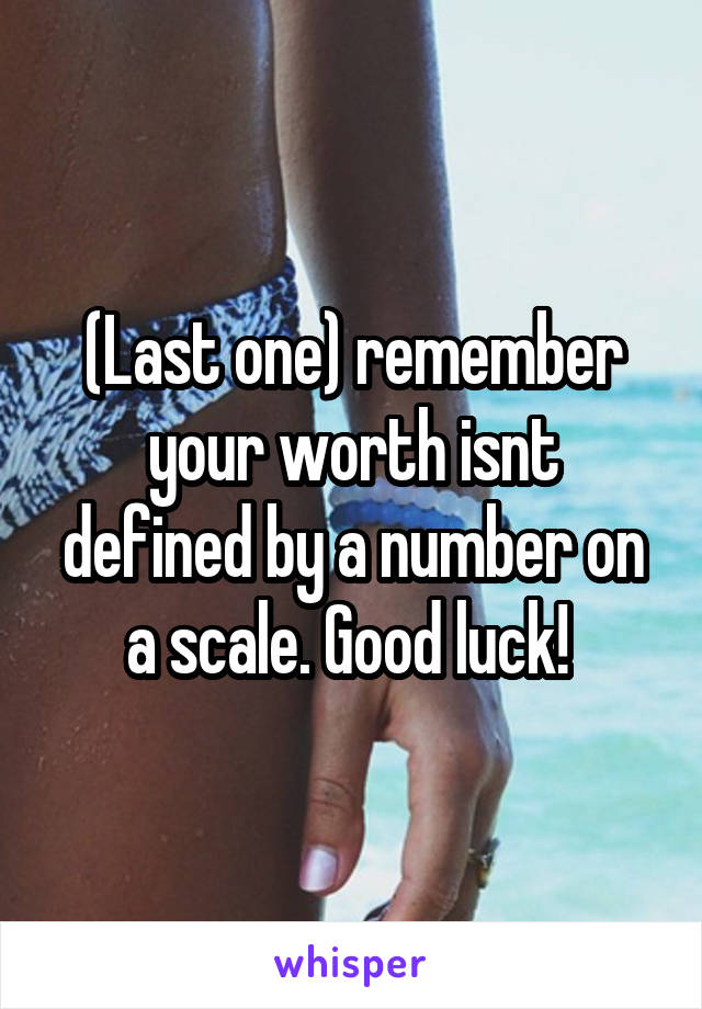 (Last one) remember your worth isnt defined by a number on a scale. Good luck! 