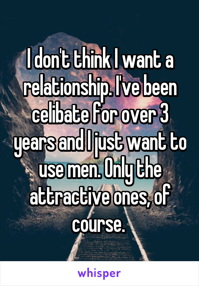 I don't think I want a relationship. I've been celibate for over 3 years and I just want to use men. Only the attractive ones, of course. 