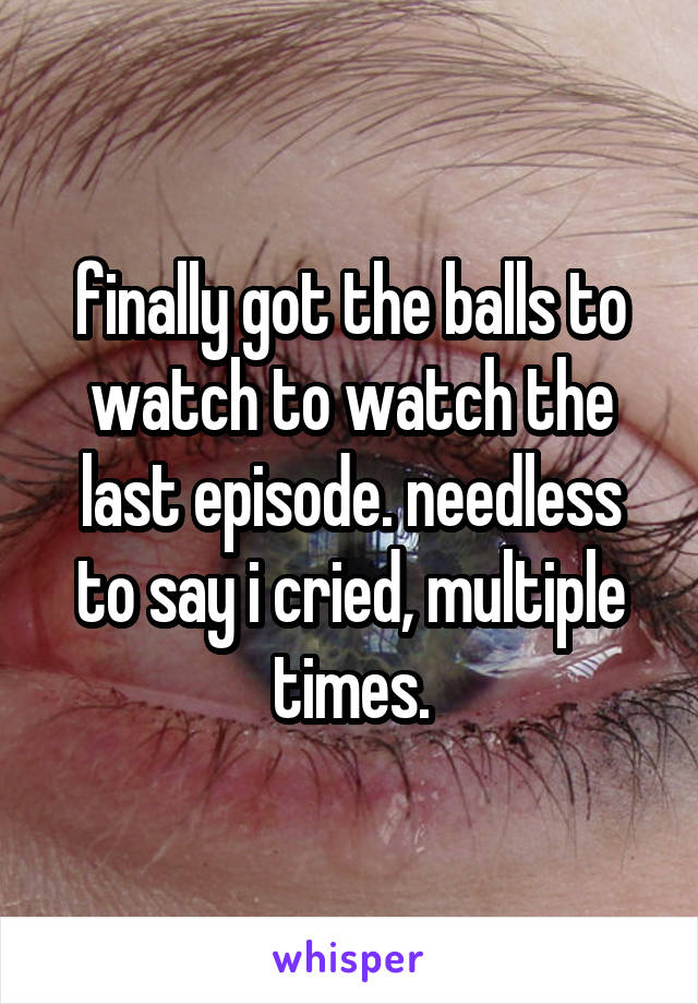 finally got the balls to watch to watch the last episode. needless to say i cried, multiple times.