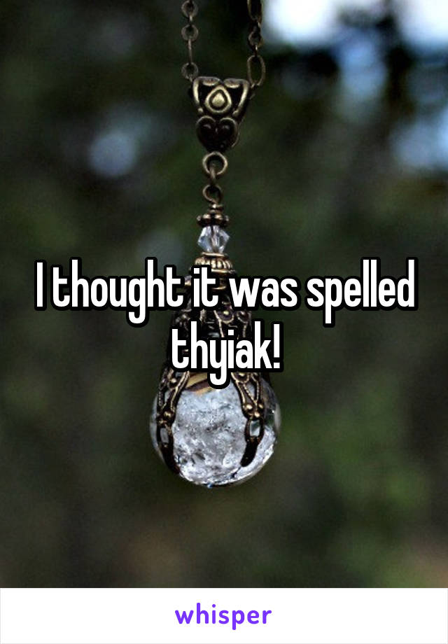 I thought it was spelled thyiak!